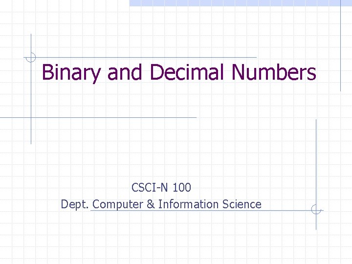 Binary and Decimal Numbers CSCI-N 100 Dept. Computer & Information Science 