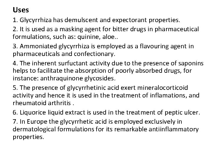 Uses 1. Glycyrrhiza has demulscent and expectorant properties. 2. It is used as a Uses 1. Glycyrrhiza has demulscent and expectorant properties. 2. It is used as a