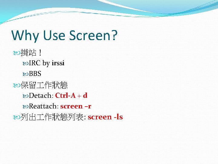Why Use Screen? 掛站！ IRC by irssi BBS 保留 作狀態 Detach: Ctrl-A + d
