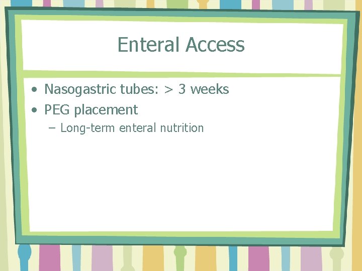 Enteral Access • Nasogastric tubes: > 3 weeks • PEG placement – Long-term enteral