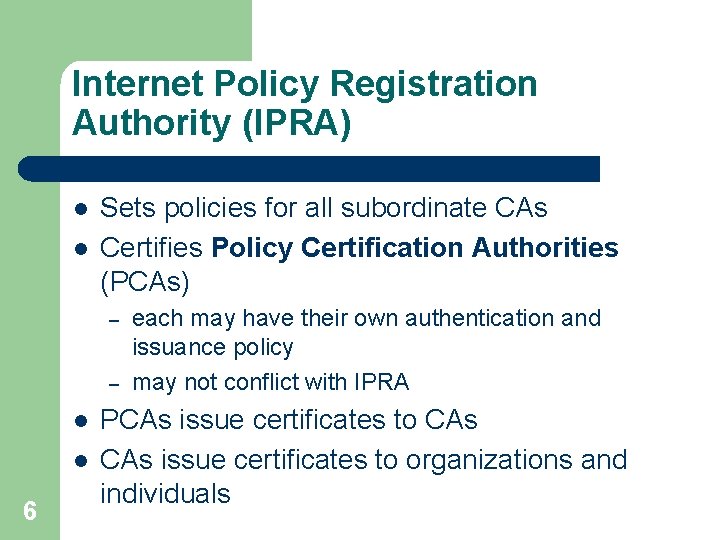 Internet Policy Registration Authority (IPRA) l l Sets policies for all subordinate CAs Certifies