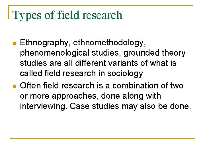 Types of field research n n Ethnography, ethnomethodology, phenomenological studies, grounded theory studies are