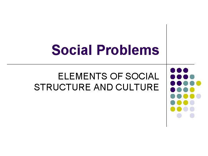 Social Problems ELEMENTS OF SOCIAL STRUCTURE AND CULTURE 