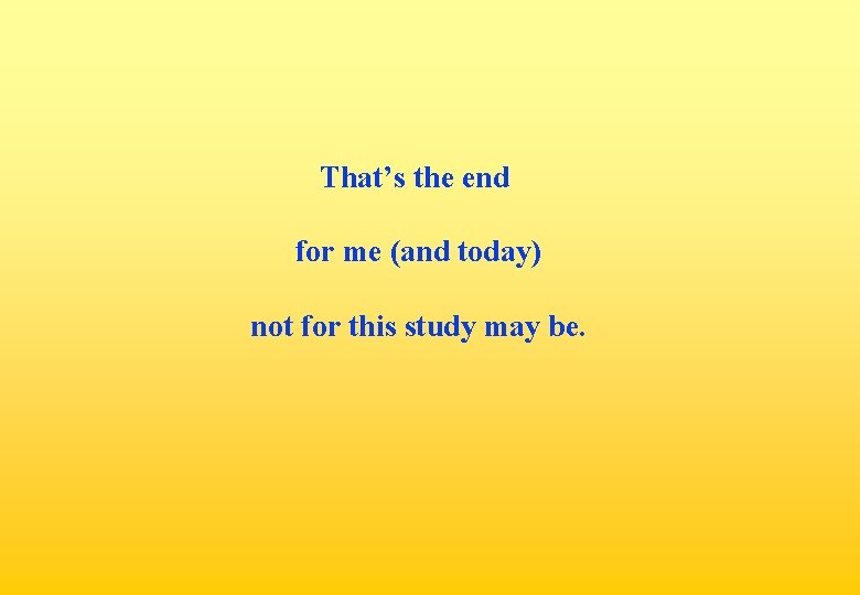 That’s the end for me (and today) not for this study may be. 