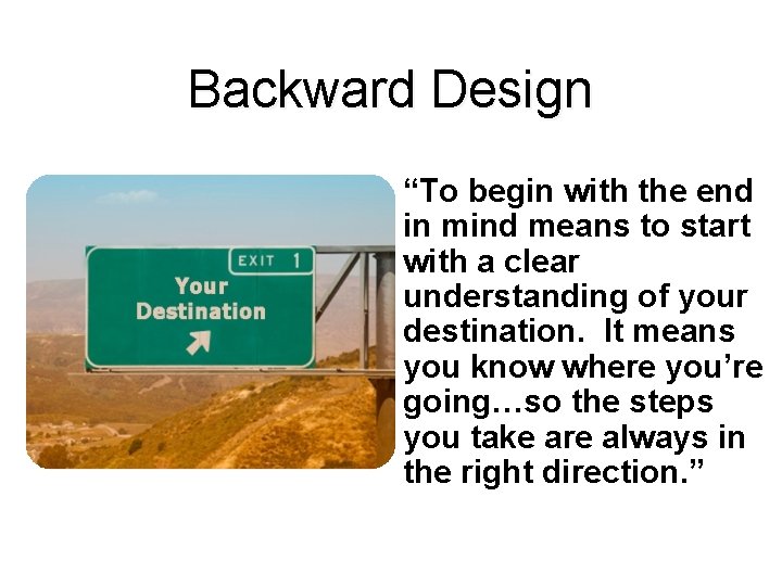 Backward Design “To begin with the end in mind means to start with a