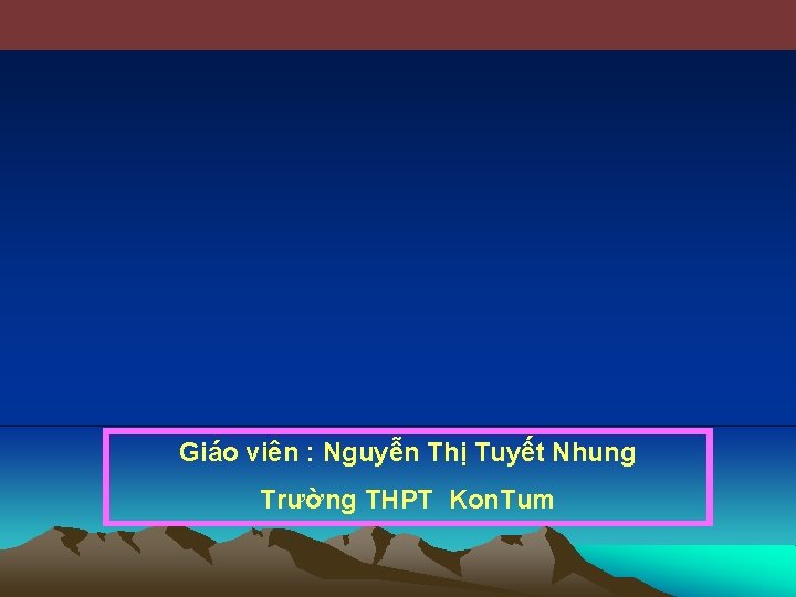 Giáo viên : Nguyễn Thị Tuyết Nhung Trường THPT Kon. Tum 