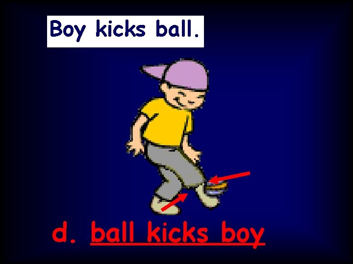 Boy kicks ball. d. ball kicks boy 