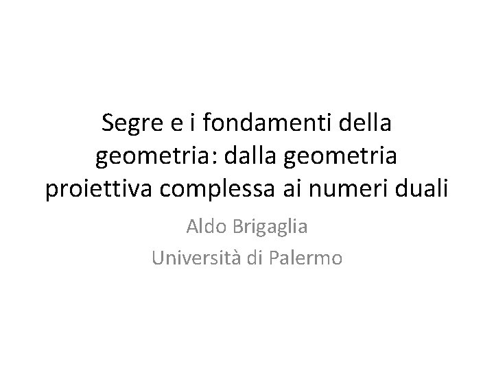 Segre e i fondamenti della geometria: dalla geometria proiettiva complessa ai numeri duali Aldo