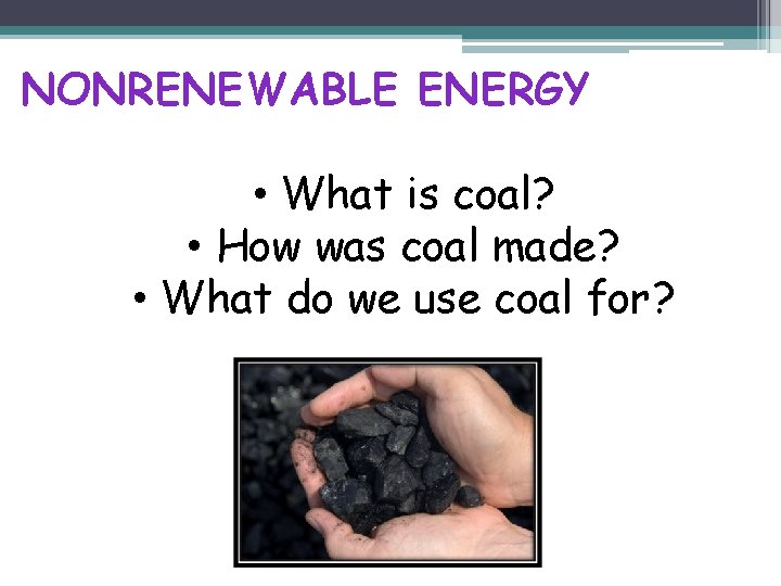 NONRENEWABLE ENERGY • What is coal? • How was coal made? • What do