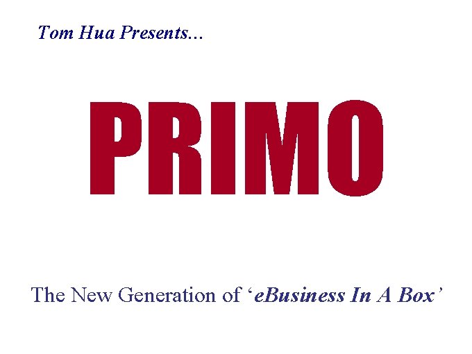 Tom Hua Presents… PRIMO The New Generation of ‘e. Business In A Box’ Tom Hua Presents… PRIMO The New Generation of ‘e. Business In A Box’