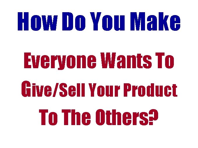 How Do You Make Everyone Wants To Give/Sell Your Product To The Others? How Do You Make Everyone Wants To Give/Sell Your Product To The Others?