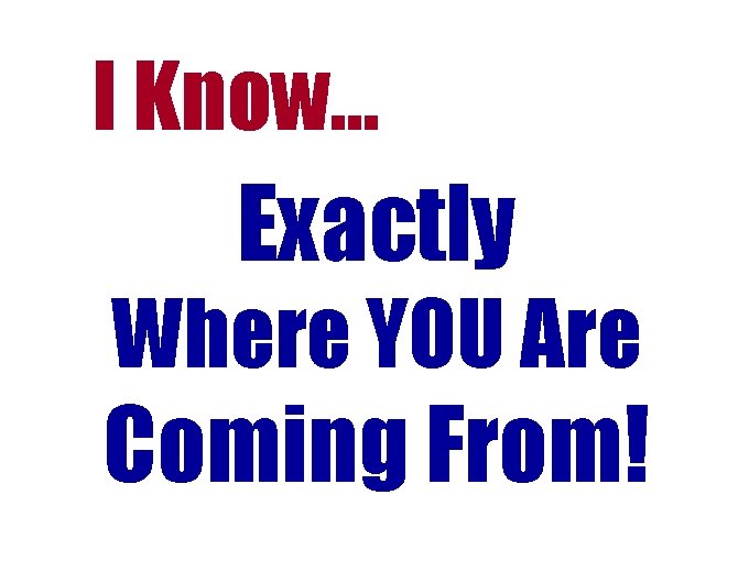 I Know… Exactly Where YOU Are Coming From! I Know… Exactly Where YOU Are Coming From!