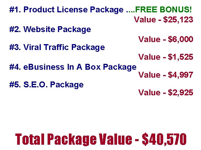 #1. Product License Package. . FREE BONUS! Value - $25, 123 #2. Website Package #1. Product License Package. . FREE BONUS! Value - $25, 123 #2. Website Package