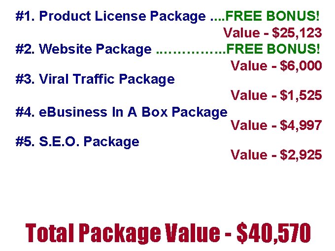 #1. Product License Package. . FREE BONUS! Value - $25, 123 #2. Website Package. #1. Product License Package. . FREE BONUS! Value - $25, 123 #2. Website Package.