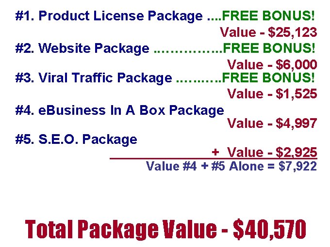 #1. Product License Package. . FREE BONUS! Value - $25, 123 #2. Website Package. #1. Product License Package. . FREE BONUS! Value - $25, 123 #2. Website Package.