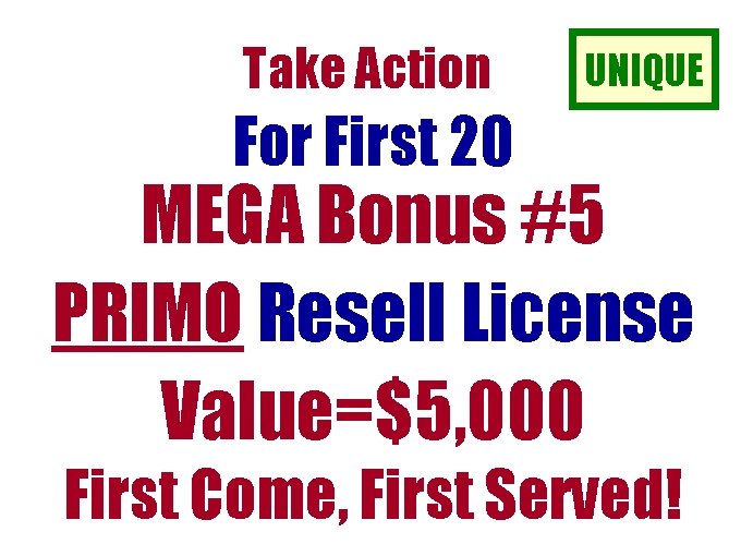 Take Action UNIQUE For First 20 MEGA Bonus #5 PRIMO Resell License Value=$5, 000 Take Action UNIQUE For First 20 MEGA Bonus #5 PRIMO Resell License Value=$5, 000