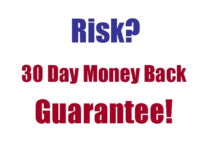 Risk? 30 Day Money Back Guarantee! Risk? 30 Day Money Back Guarantee!