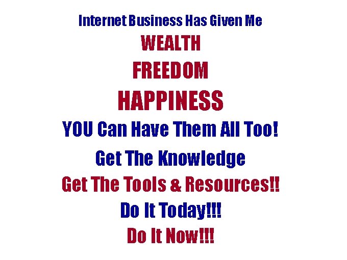 Internet Business Has Given Me WEALTH FREEDOM HAPPINESS YOU Can Have Them All Too! Internet Business Has Given Me WEALTH FREEDOM HAPPINESS YOU Can Have Them All Too!
