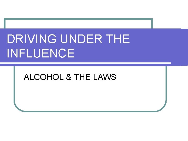 DRIVING UNDER THE INFLUENCE ALCOHOL & THE LAWS 