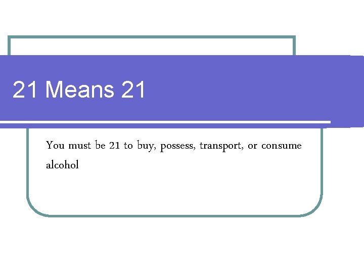 21 Means 21 You must be 21 to buy, possess, transport, or consume alcohol