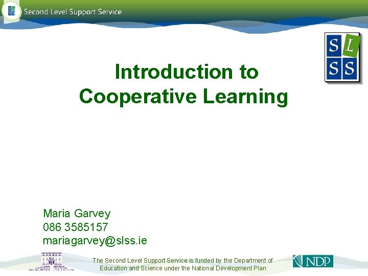 Introduction to Cooperative Learning Maria Garvey 086 3585157 mariagarvey@slss. ie The Second Level Support Introduction to Cooperative Learning Maria Garvey 086 3585157 mariagarvey@slss. ie The Second Level Support