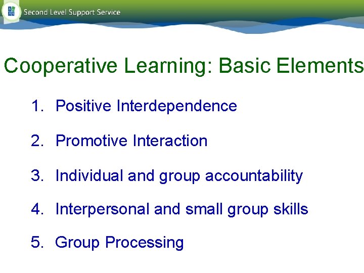 Cooperative Learning: Basic Elements 1. Positive Interdependence 2. Promotive Interaction 3. Individual and group Cooperative Learning: Basic Elements 1. Positive Interdependence 2. Promotive Interaction 3. Individual and group