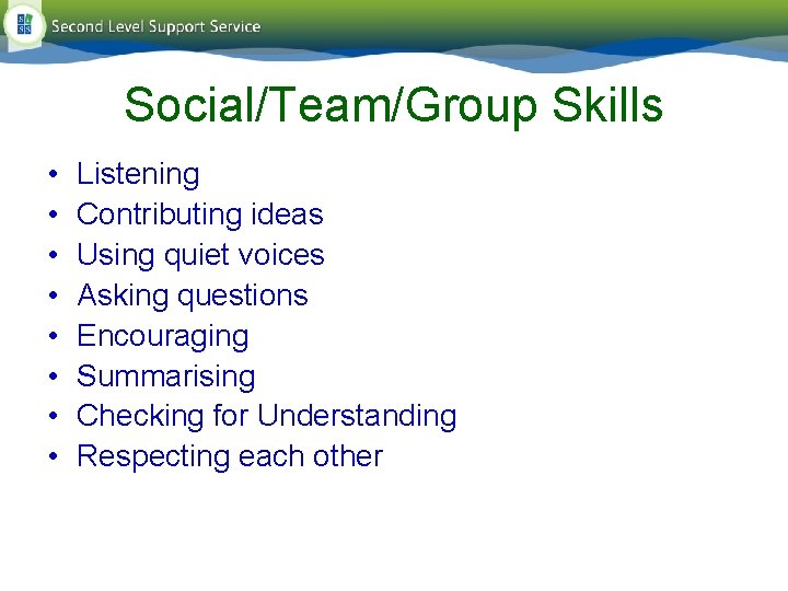 Social/Team/Group Skills • • Listening Contributing ideas Using quiet voices Asking questions Encouraging Summarising Social/Team/Group Skills • • Listening Contributing ideas Using quiet voices Asking questions Encouraging Summarising