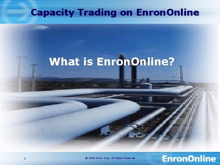 Capacity Trading on Enron. Online What is Enron. Online? 3 © 2000 Enron Corp.