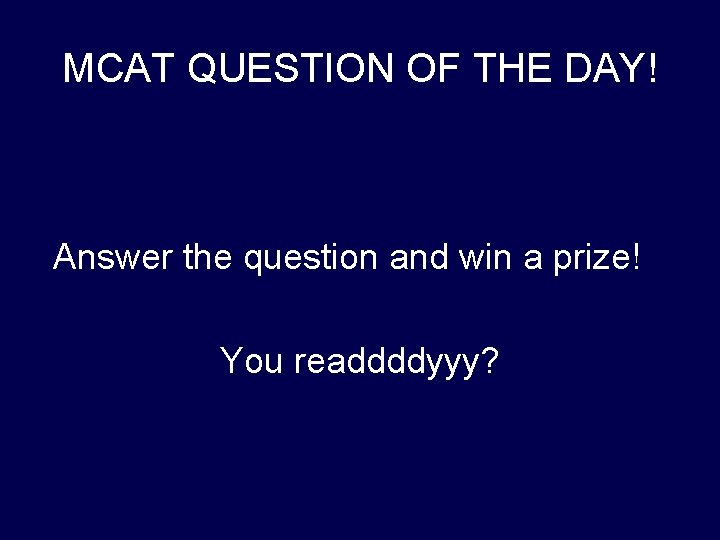 MCAT QUESTION OF THE DAY! Answer the question and win a prize! You readdddyyy? MCAT QUESTION OF THE DAY! Answer the question and win a prize! You readdddyyy?