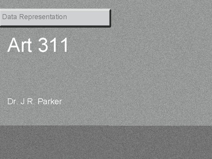 Data Representation Art 311 Dr. J R. Parker 