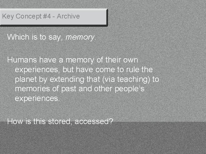 Key Concept #4 - Archive Which is to say, memory. Humans have a memory