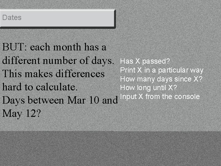 Dates BUT: each month has a different number of days. Has X passed? Print