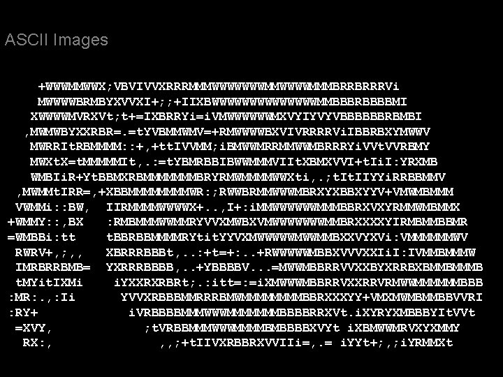 ASCII Images +WWWMMWWX; VBVIVVXRRRMMMWWWWWWWMMMBRRBRRRVi MWWWWBRMBYXVVXI+; ; +IIXBWWWWWWWMMBBBRBBBBMI XWWWWMVRXVt; t+=IXBRRYi=i. VMWWWWWWMXVYIYVYVBBBBBBRBMBI , MWMWBYXXRBR=. =t. YVBMMWMV=+RMWWWWBXVIVRRRRVi.