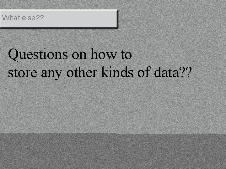 What else? ? Questions on how to store any other kinds of data? ?