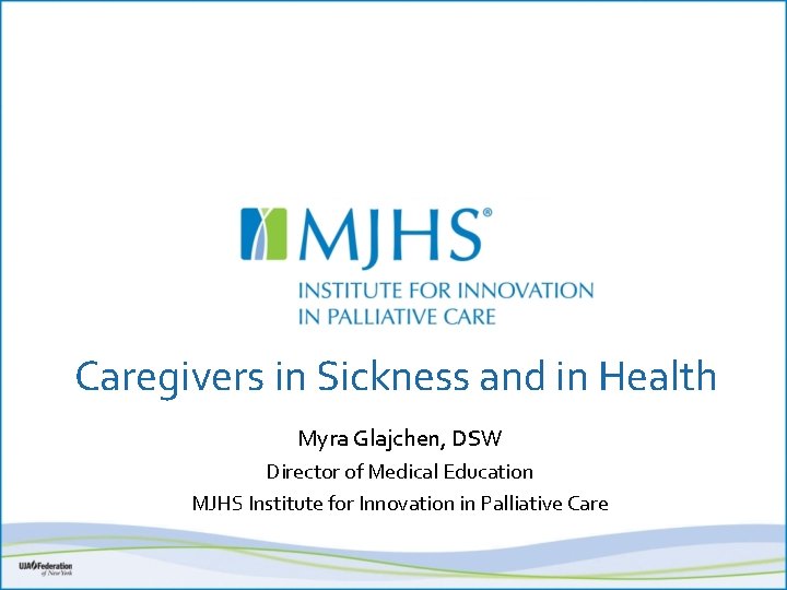 Caregivers in Sickness and in Health Myra Glajchen, DSW Director of Medical Education MJHS