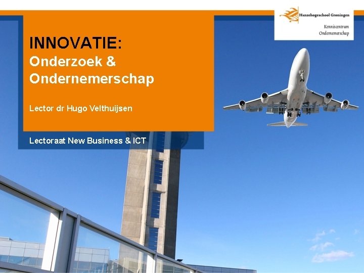 INNOVATIE: Onderzoek & Ondernemerschap Lector dr Hugo Velthuijsen Lectoraat New Business & ICT 