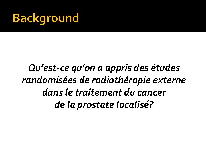 Background Qu’est-ce qu’on a appris des études randomisées de radiothérapie externe dans le traitement