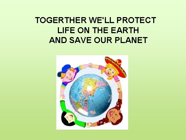 TOGERTHER WE'LL PROTECT LIFE ON THE EARTH AND SAVE OUR PLANET 