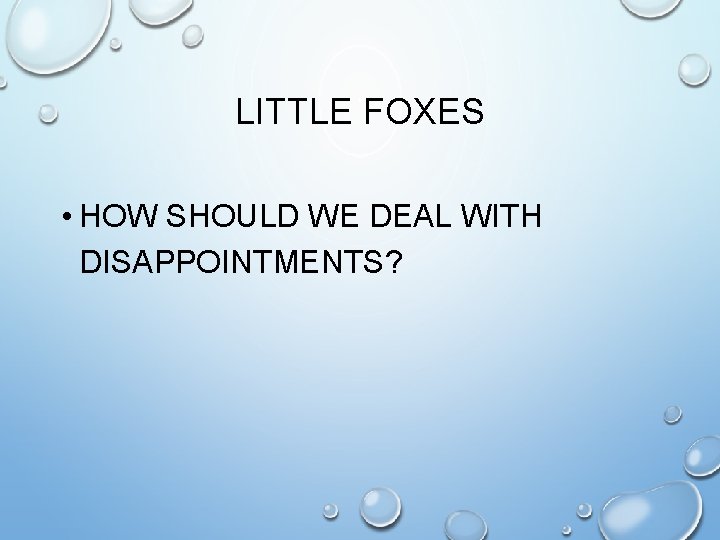 LITTLE FOXES • HOW SHOULD WE DEAL WITH DISAPPOINTMENTS? 