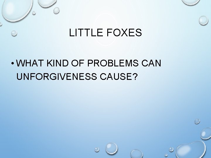 LITTLE FOXES • WHAT KIND OF PROBLEMS CAN UNFORGIVENESS CAUSE? 