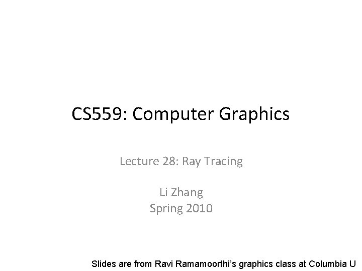 CS 559: Computer Graphics Lecture 28: Ray Tracing Li Zhang Spring 2010 Slides are