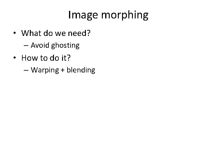 Image morphing • What do we need? – Avoid ghosting • How to do