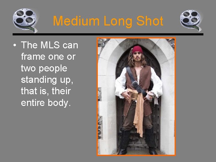 Medium Long Shot • The MLS can frame one or two people standing up,
