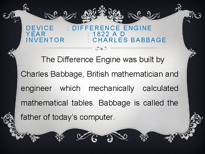 DEVICE : DIFFERENCE ENGINE YEAR : 1822 A D INVENTOR : CHARLES BABBAGE The