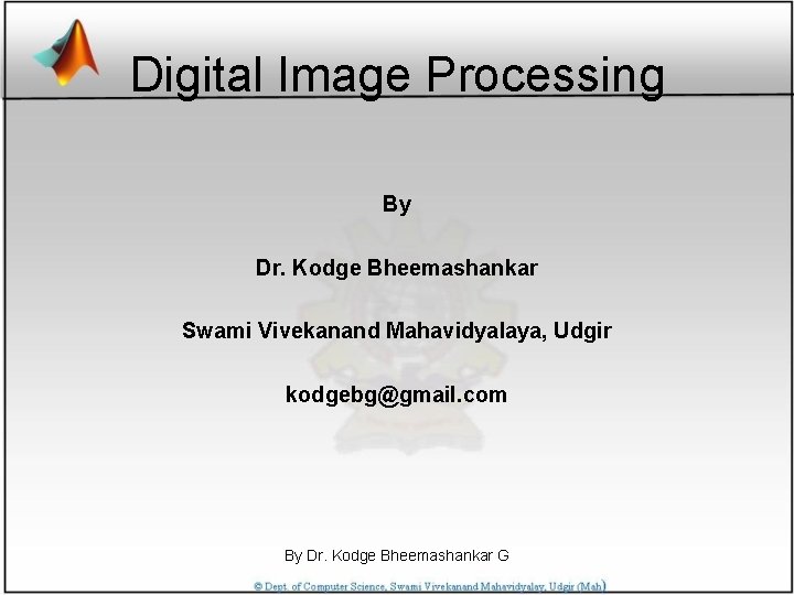Digital Image Processing By Dr. Kodge Bheemashankar Swami Vivekanand Mahavidyalaya, Udgir kodgebg@gmail. com By
