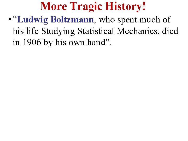 More Tragic History! • “Ludwig Boltzmann, who spent much of his life Studying Statistical