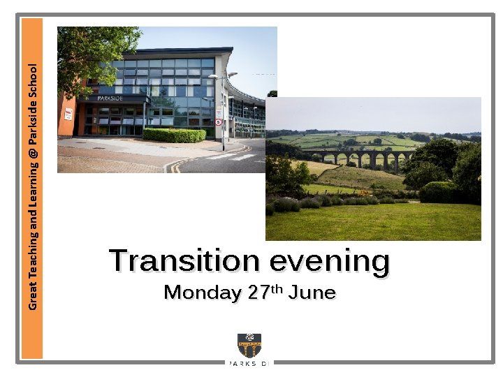 Great Teaching and Learning @ Parkside School Transition evening Monday 27 th June Great Teaching and Learning @ Parkside School Transition evening Monday 27 th June