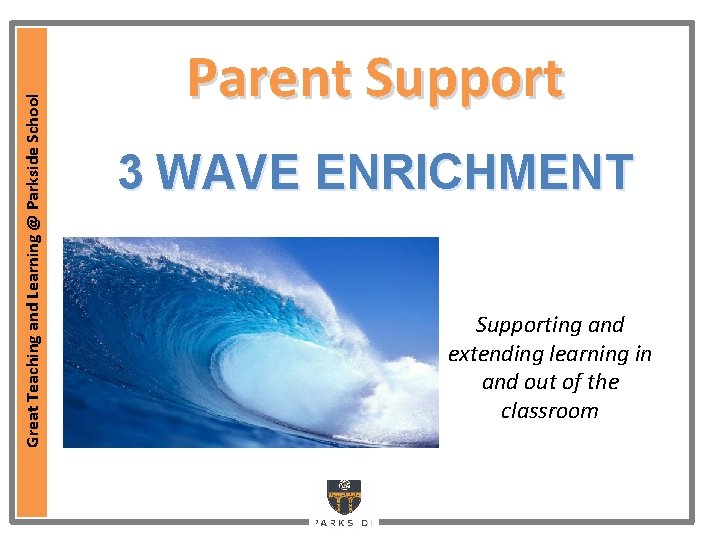 Great Teaching and Learning @ Parkside School Parent Support 3 WAVE ENRICHMENT Supporting and Great Teaching and Learning @ Parkside School Parent Support 3 WAVE ENRICHMENT Supporting and