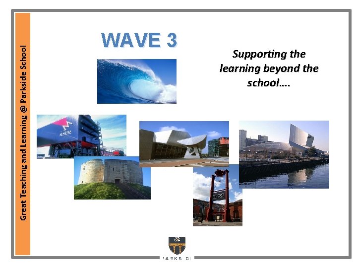 Great Teaching and Learning @ Parkside School WAVE 3 Supporting the learning beyond the Great Teaching and Learning @ Parkside School WAVE 3 Supporting the learning beyond the