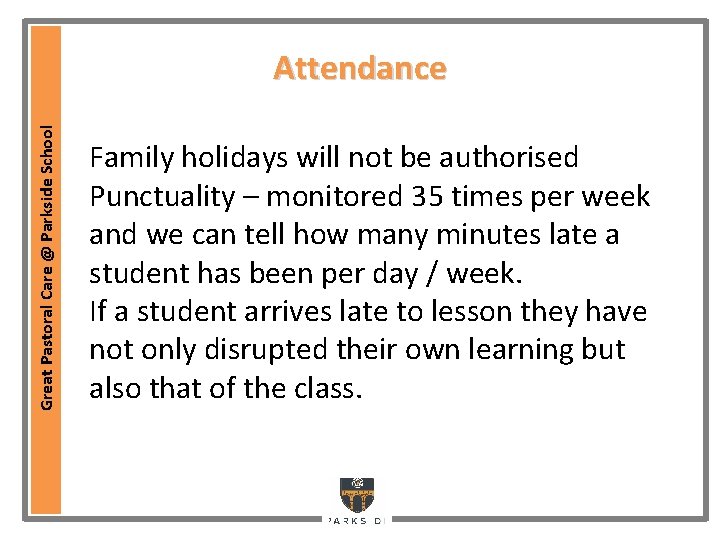 Great Pastoral Care @ Parkside School Attendance Family holidays will not be authorised Punctuality Great Pastoral Care @ Parkside School Attendance Family holidays will not be authorised Punctuality